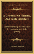 A Grammar of Rhetoric, and Polite Literature: Comprehending the Principles of Language and Style (1838)