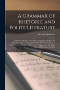 A Grammar of Rhetoric and Polite Literature: Comprehending the Principles of Language and Style, the Elements of Taste and Criticism; With Rules for the Study of Composition and Eloquence Illustrated by Appropriate Examples Selected Chieflyrom the Britis