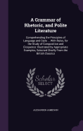 A Grammar of Rhetoric, and Polite Literature: Comprehending the Principles of Language and Style ... With Rules, for the Study of Composition and Eloquence: Illustrated by Appropriate Examples, Selected Chiefly From the British Classics