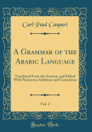 A Grammar of the Arabic Language, Vol. 2: Translated from the German, and Edited with Numerous Additions and Corrections (Classic Reprint)