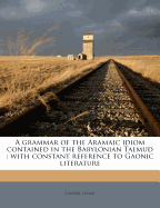 A Grammar of the Aramaic Idiom Contained in the Babylonian Talmud: With Constant Reference to Gaonic Literature