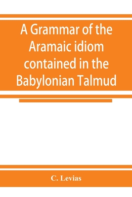 A grammar of the Aramaic idiom contained in the Babylonian Talmud, with constant reference to Gaonic literature - Levias, C