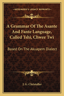 A Grammar Of The Asante And Fante Language, Called Tshi, Chwee Twi: Based On The Akuapem Dialect