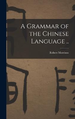 A Grammar of the Chinese Language .. - Morrison, Robert