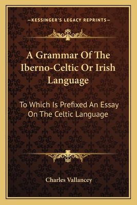 A Grammar Of The Iberno-Celtic Or Irish Language: To Which Is Prefixed An Essay On The Celtic Language - Vallancey, Charles