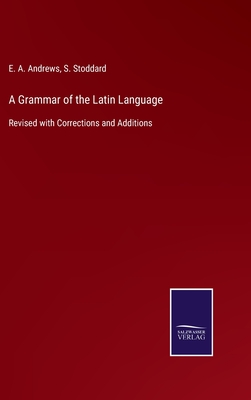 A Grammar of the Latin Language: Revised with Corrections and Additions - Andrews, E a, and Stoddard, S