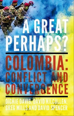 A Great Perhaps?: Colombia: Conflict and Convergence - Davis, Dickie, and Kilcullen, David, and Mills, Greg