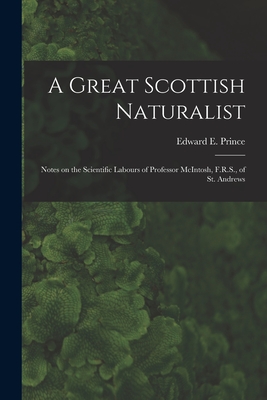 A Great Scottish Naturalist [microform]: Notes on the Scientific Labours of Professor McIntosh, F.R.S., of St. Andrews - Prince, Edward E (Edward Ernest) 18 (Creator)