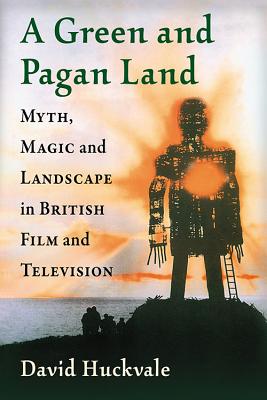 A Green and Pagan Land: Myth, Magic and Landscape in British Film and Television - Huckvale, David