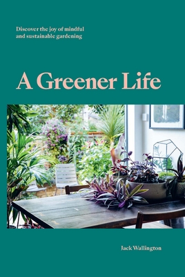 A Greener Life: Discover the joy of mindful and sustainable gardening - Wallington, Jack
