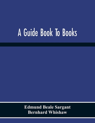A Guide Book To Books - Beale Sargant, Edmund, and Whishaw, Bernhard