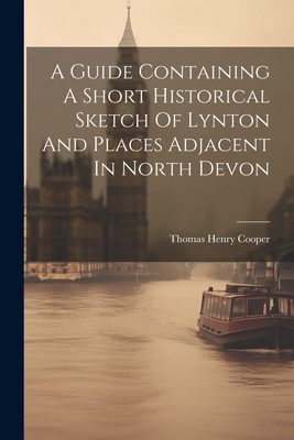 A Guide Containing A Short Historical Sketch Of Lynton And Places Adjacent In North Devon - Cooper, Thomas Henry