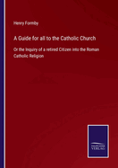 A Guide for all to the Catholic Church: Or the Inquiry of a retired Citizen into the Roman Catholic Religion