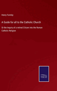 A Guide for all to the Catholic Church: Or the Inquiry of a retired Citizen into the Roman Catholic Religion