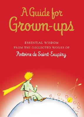 A Guide for Grown-Ups: Essential Wisdom from the Collected Works of Antoine de Saint-Exupry - de Saint-Exupry, Antoine
