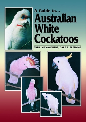 A Guide to Australian White Cockatoos: Their Management, Care & Breeding - Hunt, Chris