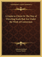 A Guide to Christ or the Way of Directing Souls That Are Under the Work of Conversion