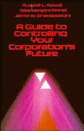 A Guide to Controlling Your Corporation's Future - Ackoff, Russell L, and Finnel, Elsa Vergara, and Gharajedaghi, Jamshid, President, Sc