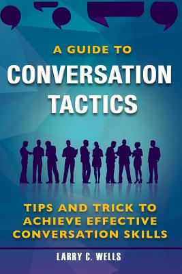 A Guide to Conversation Tactics Tips and Trick to Achieve Effective Conversation - C Wells, Larry