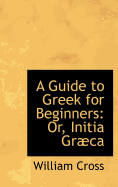 A Guide to Greek For Beginners: Or, Initia Grca