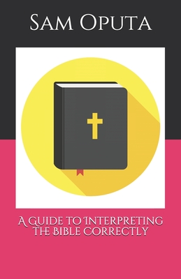 A Guide to Interpreting the Bible Correctly - Oputa, Sam