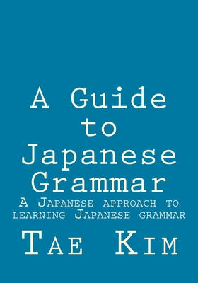 A Guide to Japanese Grammar: A Japanese approach to learning Japanese grammar - Kim, Tae K