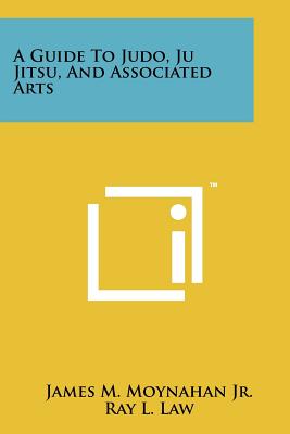 A Guide To Judo, Ju Jitsu, And Associated Arts - Moynahan Jr, James M, and Law, Ray L (Foreword by)