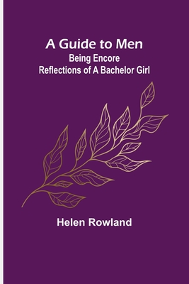 A Guide to Men: Being Encore Reflections of a Bachelor Girl - Rowland, Helen