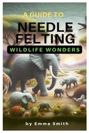 A Guide to Needle Felting: Wildlife Wonders