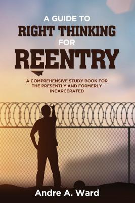 A Guide to Right Thinking for Reentry: A Comprehensive Study Book for the Presently and Formerly Incarcerated - Ward, Andre a