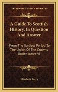 A Guide to Scottish History, in Question and Answer: From the Earliest Period to the Union of the Crowns Under James VI