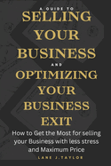 A Guide to Selling your Business and Optimizing your Business Exit: How to Get the Most for selling your Business with less stress and Maximum Price