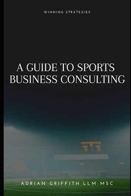 A Guide to Sports Business Consulting: Winning Strategies - Griffith, Adrian