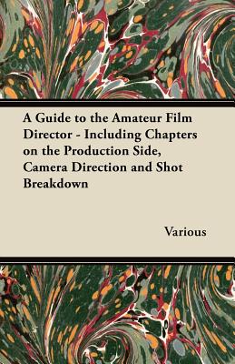 A Guide to the Amateur Film Director - Including Chapters on the Production Side, Camera Direction and Shot Breakdown - Various