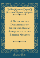 A Guide to the Department of Greek and Roman Antiquities in the British Museum (Classic Reprint)