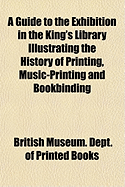 A Guide to the Exhibition in the King's Library Illustrating the History of Printing, Music-Printing and Bookbinding