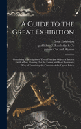 A Guide to the Great Exhibition: Containing a Description of Every Principal Object of Interest: With a Plan, Pointing out the Easiest and Most Systematic Way of Examining the Contents of the Crystal Palace