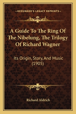 A Guide To The Ring Of The Nibelung, The Trilogy Of Richard Wagner: Its Origin, Story, And Music (1905) - Aldrich, Richard