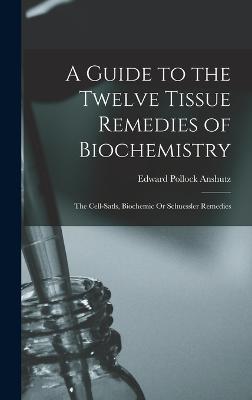 A Guide to the Twelve Tissue Remedies of Biochemistry: The Cell-Satls, Biochemic Or Schuessler Remedies - Anshutz, Edward Pollock