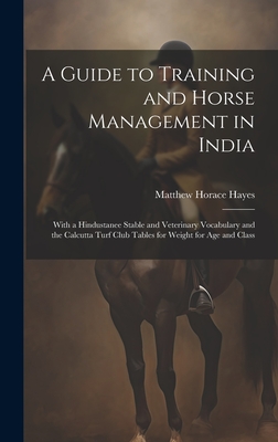 A Guide to Training and Horse Management in India: With a Hindustanee Stable and Veterinary Vocabulary and the Calcutta Turf Club Tables for Weight for Age and Class - Hayes, Matthew Horace