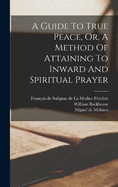 A Guide To True Peace, Or, A Method Of Attaining To Inward And Spiritual Prayer