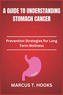 A Guide to Understanding Stomach Cancer: Prevention Strategies for Long Term Wellness