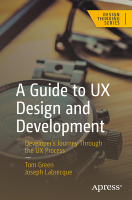 A Guide to UX Design and Development: Developer's Journey Through the UX Process - Green, Tom, and Labrecque, Joseph
