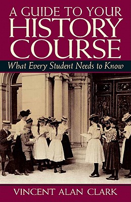 A Guide to Your History Course: What Every Student Needs to Know - Clark, Vincent Alan