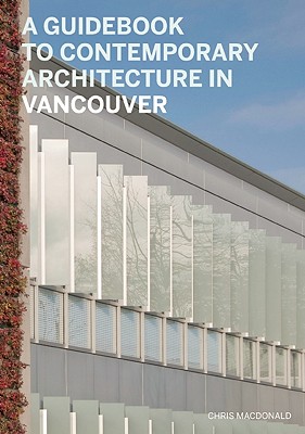 A Guidebook to Contemporary Architecture in Vancouver - MacDonald, Chris, and Gillies, Veronica, and Weder, Adele