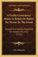 A Guilty Conscience Makes A Rebel; Or Rulers No Terror To The Good: Proved In A Sermon Preached On January 30, 1712 (1713)