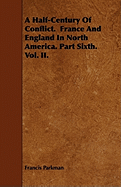 A Half-Century of Conflict. France and England in North America. Part Sixth. Vol. II.