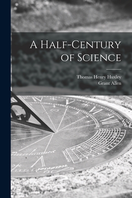 A Half-century of Science [microform] - Huxley, Thomas Henry 1825-1895, and Allen, Grant 1848-1899