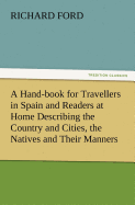 A Hand-Book for Travellers in Spain and Readers at Home Describing the Country and Cities, the Natives and Their Manners, the Antiquities, Religion, Legends, Fine Arts, Literature, Sports, and Gastronomy, with Notices on Spanish History