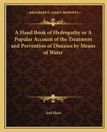 A Hand Book of Hydropathy or a Popular Account of the Treatment and Prevention of Diseases by Means of Water